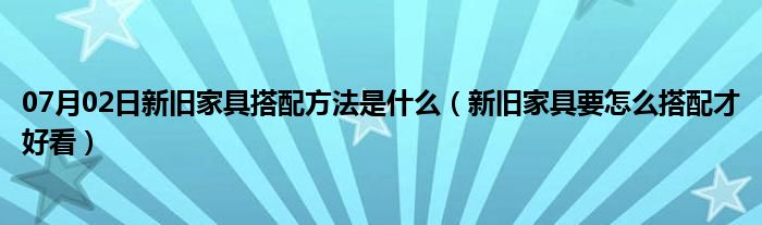 07月02日新旧家具搭配方法是什么（新旧家具要怎么搭配才好看）