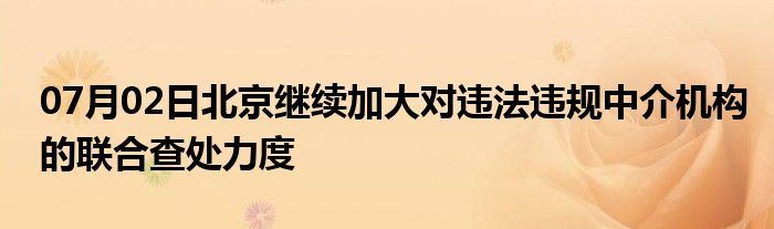 07月02日北京继续加大对违法违规中介机构的联合查处力度