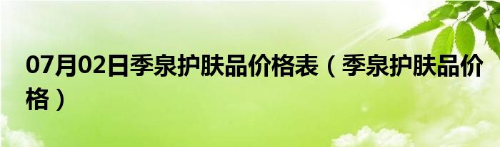 07月02日季泉护肤品价格表（季泉护肤品价格）