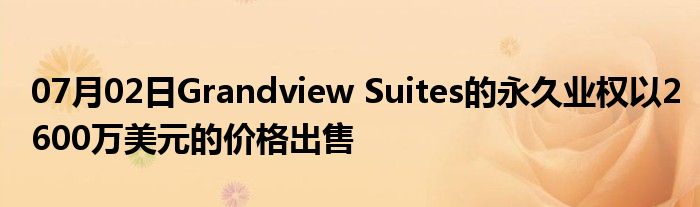 07月02日Grandview Suites的永久业权以2600万美元的价格出售