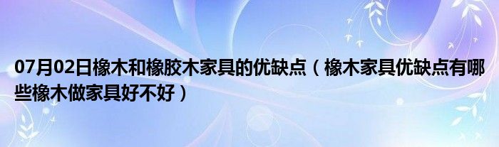 07月02日橡木和橡胶木家具的优缺点（橡木家具优缺点有哪些橡木做家具好不好）