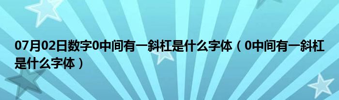 07月02日数字0中间有一斜杠是什么字体（0中间有一斜杠是什么字体）