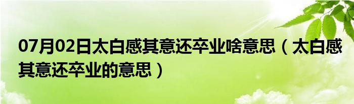 07月02日太白感其意还卒业啥意思（太白感其意还卒业的意思）