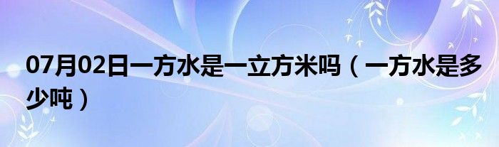 07月02日一方水是一立方米吗（一方水是多少吨）