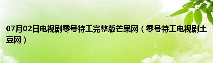 07月02日电视剧零号特工完整版芒果网（零号特工电视剧土豆网）