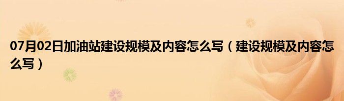 07月02日加油站建设规模及内容怎么写（建设规模及内容怎么写）