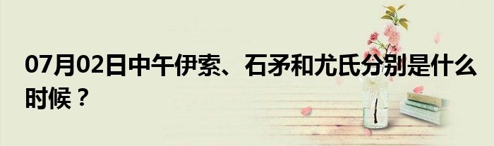 07月02日中午伊索、石矛和尤氏分别是什么时候？