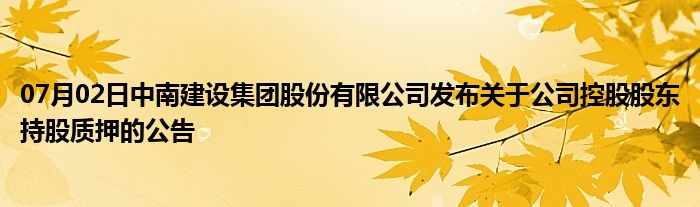 07月02日中南建设集团股份有限公司发布关于公司控股股东持股质押的公告