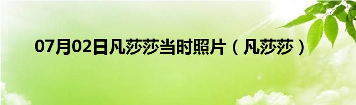 07月02日凡莎莎当时照片（凡莎莎）