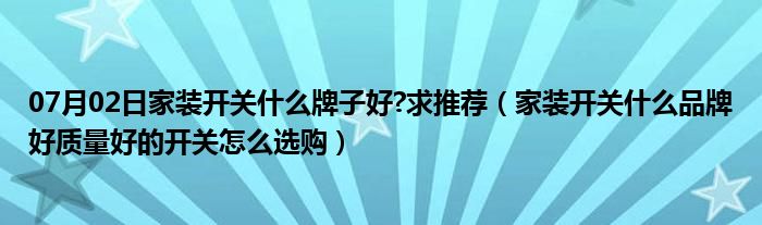 07月02日家装开关什么牌子好?求推荐（家装开关什么品牌好质量好的开关怎么选购）