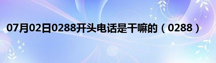 07月02日0288开头电话是干嘛的（0288）