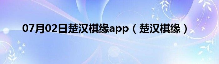 07月02日楚汉棋缘app（楚汉棋缘）