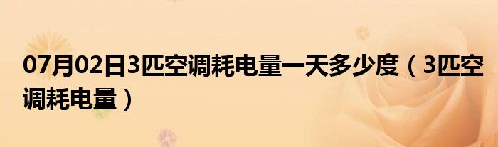 07月02日3匹空调耗电量一天多少度（3匹空调耗电量）