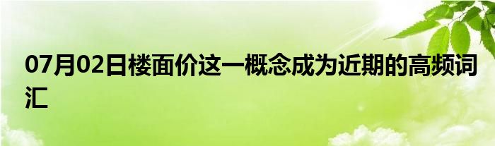 07月02日楼面价这一概念成为近期的高频词汇