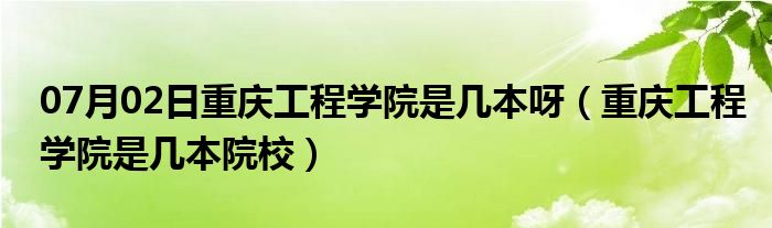 07月02日重庆工程学院是几本呀（重庆工程学院是几本院校）