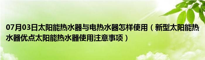 07月03日太阳能热水器与电热水器怎样使用（新型太阳能热水器优点太阳能热水器使用注意事项）