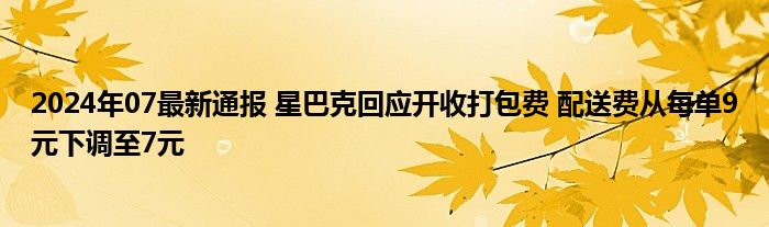 2024年07最新通报 星巴克回应开收打包费 配送费从每单9元下调至7元