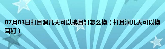 07月03日打耳洞几天可以换耳钉怎么换（打耳洞几天可以换耳钉）