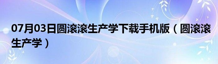 07月03日圆滚滚生产学下载手机版（圆滚滚生产学）