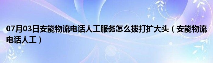 07月03日安能物流电话人工服务怎么拨打扩大头（安能物流电话人工）