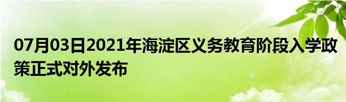 07月03日2021年海淀区义务教育阶段入学政策正式对外发布