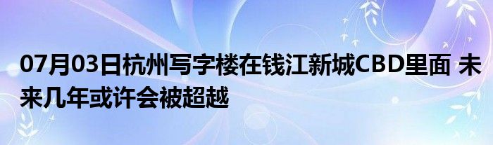 07月03日杭州写字楼在钱江新城CBD里面 未来几年或许会被超越