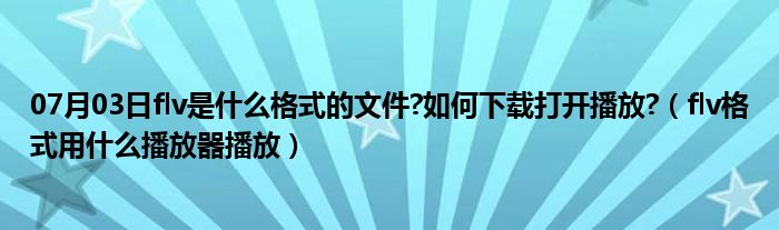 07月03日flv是什么格式的文件?如何下载打开播放?（flv格式用什么播放器播放）