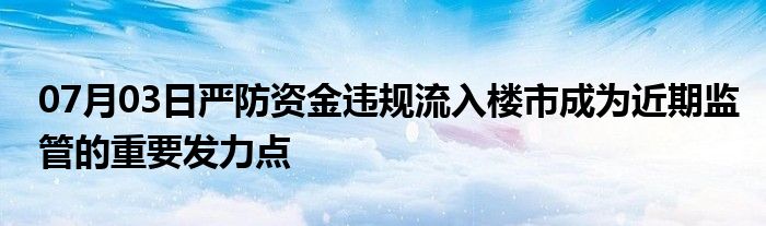 07月03日严防资金违规流入楼市成为近期监管的重要发力点