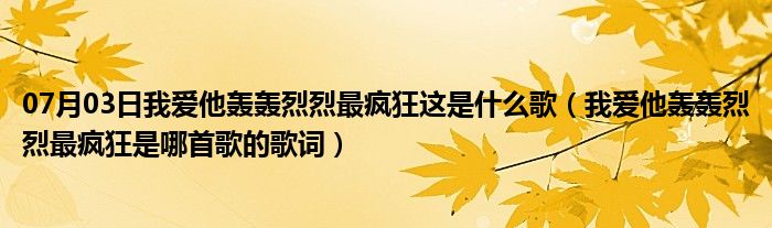 07月03日我爱他轰轰烈烈最疯狂这是什么歌（我爱他轰轰烈烈最疯狂是哪首歌的歌词）