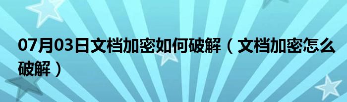 07月03日文档加密如何破解（文档加密怎么破解）