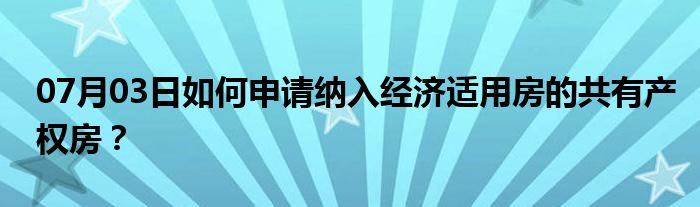 07月03日如何申请纳入经济适用房的共有产权房？