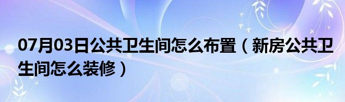 07月03日公共卫生间怎么布置（新房公共卫生间怎么装修）