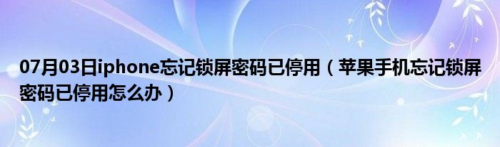 07月03日iphone忘记锁屏密码已停用（苹果手机忘记锁屏密码已停用怎么办）