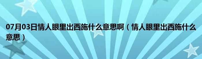 07月03日情人眼里出西施什么意思啊（情人眼里出西施什么意思）