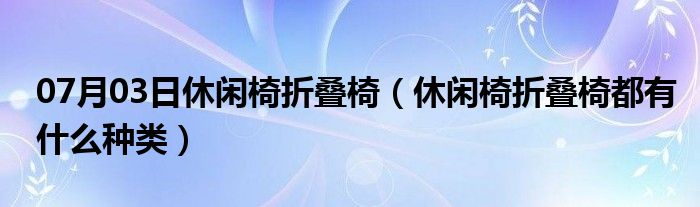 07月03日休闲椅折叠椅（休闲椅折叠椅都有什么种类）