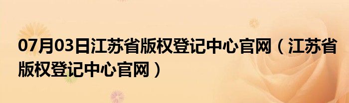 07月03日江苏省版权登记中心官网（江苏省版权登记中心官网）