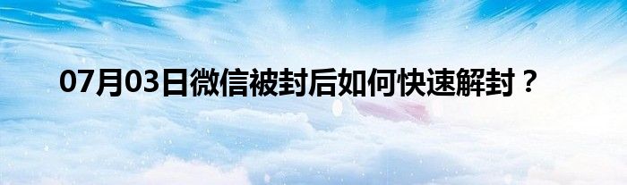 07月03日微信被封后如何快速解封？