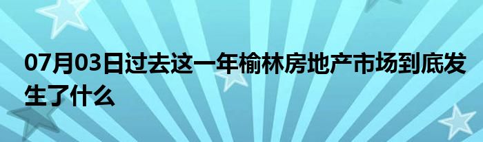 07月03日过去这一年榆林房地产市场到底发生了什么