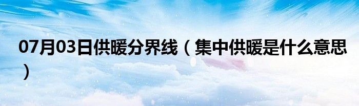 07月03日供暖分界线（集中供暖是什么意思）