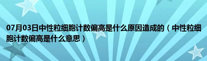 07月03日中性粒细胞计数偏高是什么原因造成的（中性粒细胞计数偏高是什么意思）