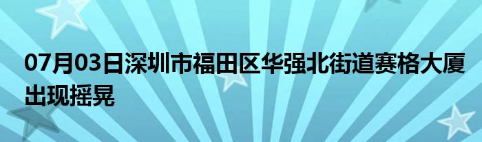 07月03日深圳市福田区华强北街道赛格大厦出现摇晃