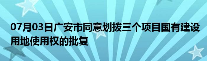 07月03日广安市同意划拨三个项目国有建设用地使用权的批复