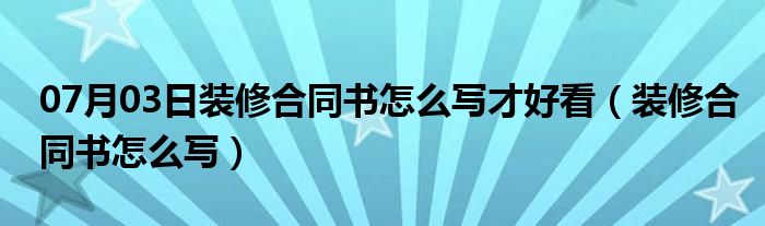 07月03日装修合同书怎么写才好看（装修合同书怎么写）