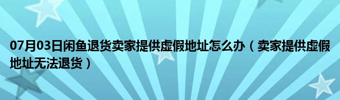 07月03日闲鱼退货卖家提供虚假地址怎么办（卖家提供虚假地址无法退货）