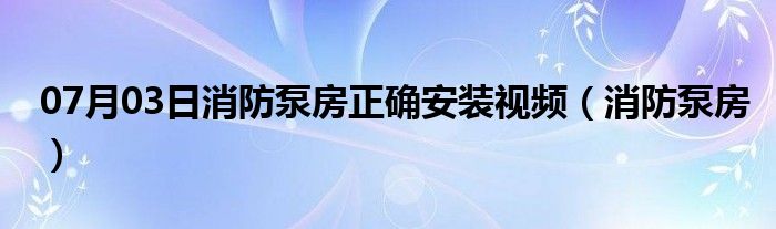 07月03日消防泵房正确安装视频（消防泵房）