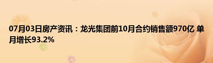 07月03日房产资讯：龙光集团前10月合约销售额970亿 单月增长93.2%