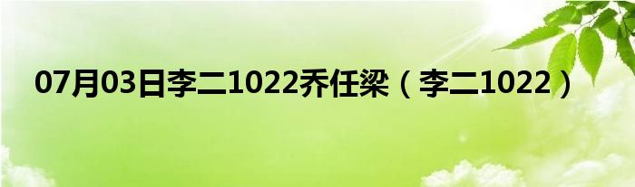 07月03日李二1022乔任梁（李二1022）