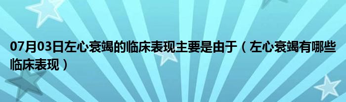 07月03日左心衰竭的临床表现主要是由于（左心衰竭有哪些临床表现）