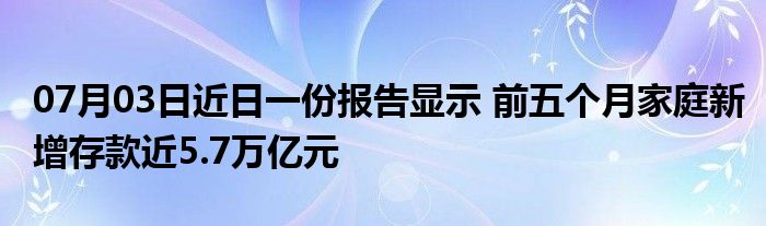 07月03日近日一份报告显示 前五个月家庭新增存款近5.7万亿元