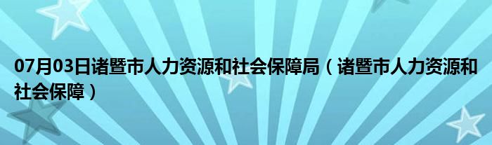 07月03日诸暨市人力资源和社会保障局（诸暨市人力资源和社会保障）